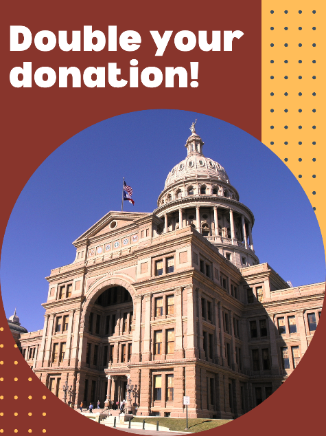On a red background, a photo of the Texas Capitol from a low angle. The words Double Your Donation! appear in white above it.